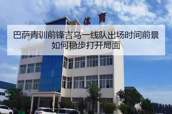 巴萨青训前锋吉乌一线队出场时间前景如何稳步打开局面