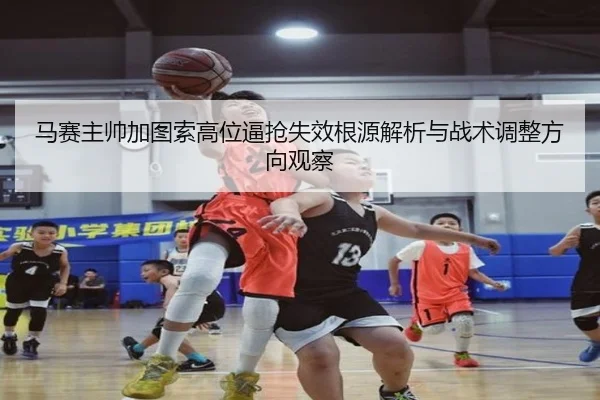 马赛主帅加图索高位逼抢失效根源解析与战术调整方向观察