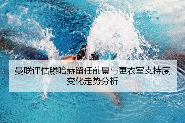 曼联评估滕哈赫留任前景与更衣室支持度变化走势分析 - kaiyun