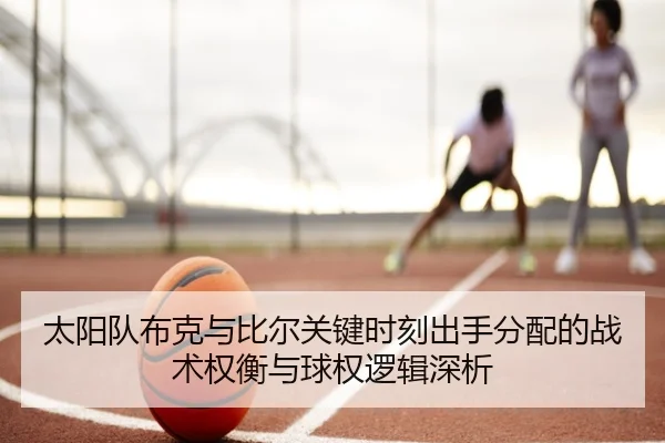 太阳队布克与比尔关键时刻出手分配的战术权衡与球权逻辑深析（kaiyun）