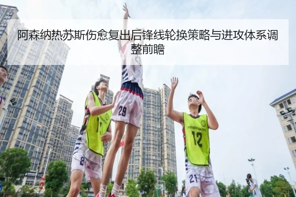 阿森纳热苏斯伤愈复出后锋线轮换策略与进攻体系调整前瞻（kaiyun）