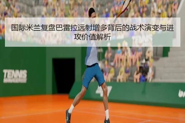 国际米兰复盘巴雷拉远射增多背后的战术演变与进攻价值解析