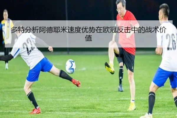 多特分析阿德耶米速度优势在欧冠反击中的战术价值（kaiyun）