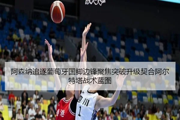 阿森纳追逐葡萄牙国脚边锋聚焦突破升级契合阿尔特塔战术蓝图