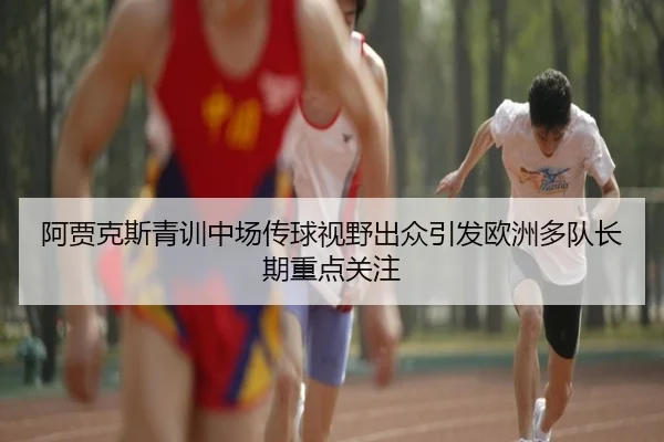 阿贾克斯青训中场传球视野出众引发欧洲多队长期重点关注